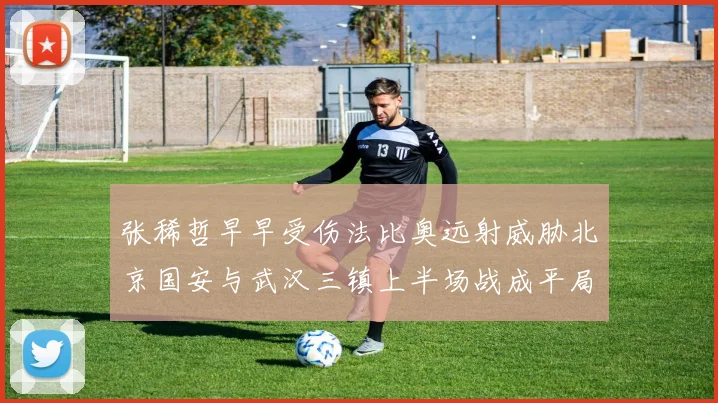 张稀哲早早受伤法比奥远射威胁北京国安与武汉三镇上半场战成平局