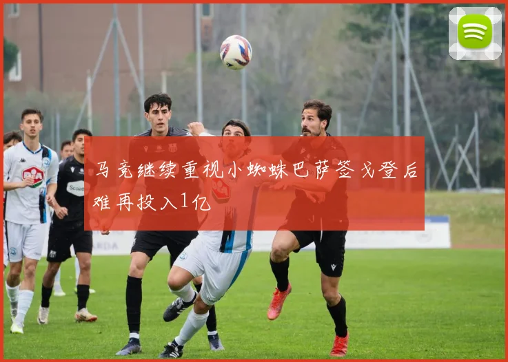 马竞继续重视小蜘蛛巴萨签戈登后难再投入1亿