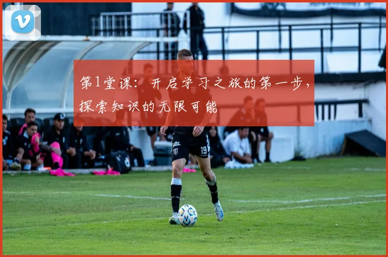 第1堂课：开启学习之旅的第一步，探索知识的无限可能