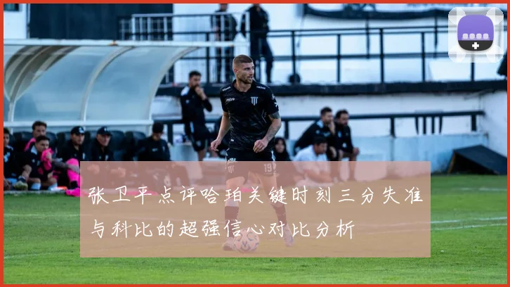 张卫平点评哈珀关键时刻三分失准与科比的超强信心对比分析