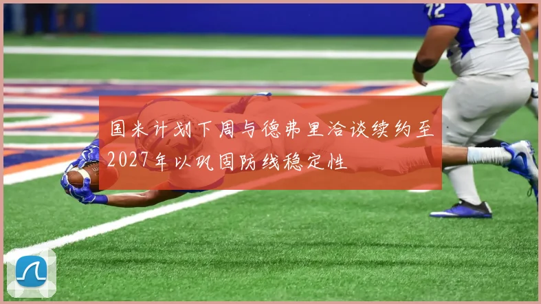 国米计划下周与德弗里洽谈续约至2027年以巩固防线稳定性