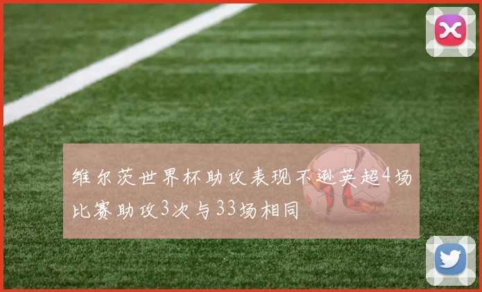 维尔茨世界杯助攻表现不逊英超4场比赛助攻3次与33场相同