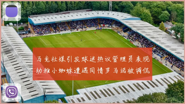 马竞社媒引发球迷热议管理员表现幼稚小蜘蛛遭遇同情罗马诺被调侃