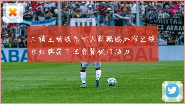 三镇主场领先十人新鹏城加布里埃尔红牌罚下汪晋贤破门助力