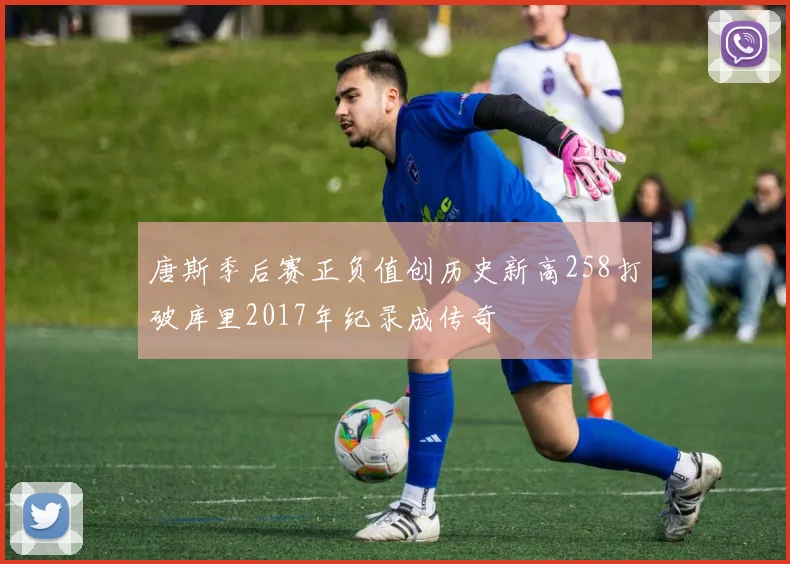 唐斯季后赛正负值创历史新高258打破库里2017年纪录成传奇