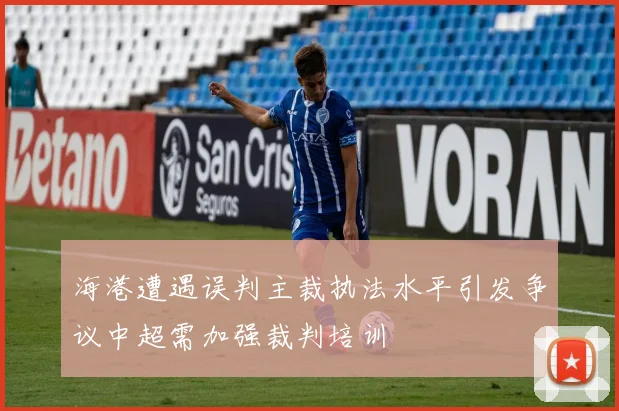 海港遭遇误判主裁执法水平引发争议中超需加强裁判培训