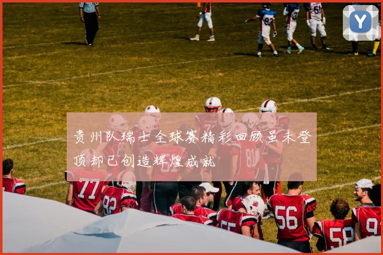 贵州队瑞士全球赛精彩回顾虽未登顶却已创造辉煌成就