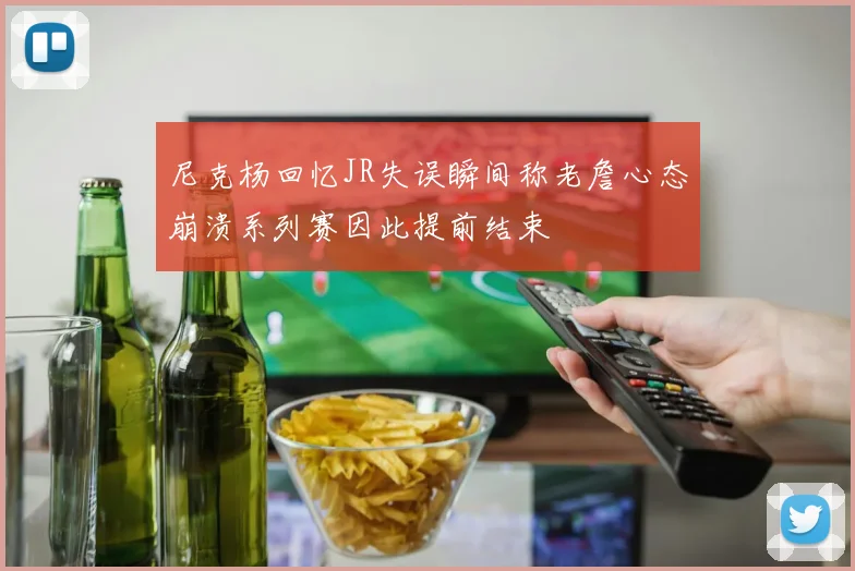 尼克杨回忆JR失误瞬间称老詹心态崩溃系列赛因此提前结束