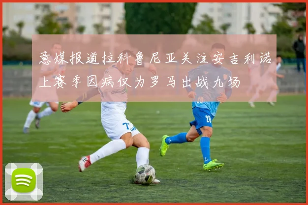意媒报道拉科鲁尼亚关注安吉利诺上赛季因病仅为罗马出战九场