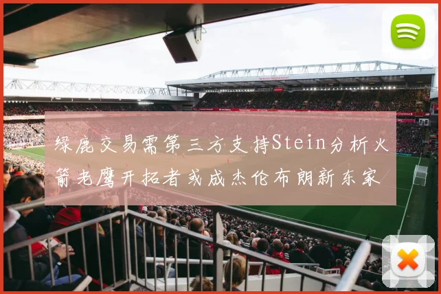 绿鹿交易需第三方支持Stein分析火箭老鹰开拓者或成杰伦布朗新东家