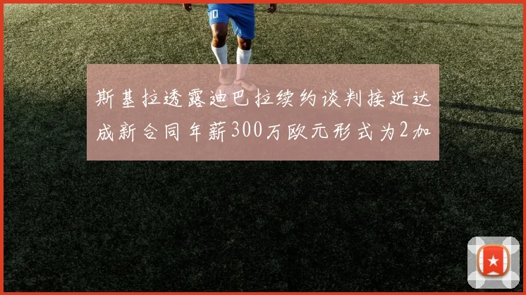 斯基拉透露迪巴拉续约谈判接近达成新合同年薪300万欧元形式为2加1