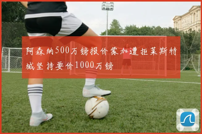 阿森纳500万镑报价蒙加遭拒莱斯特城坚持要价1000万镑