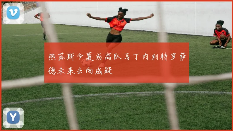 热苏斯今夏或离队马丁内利特罗萨德未来去向成疑