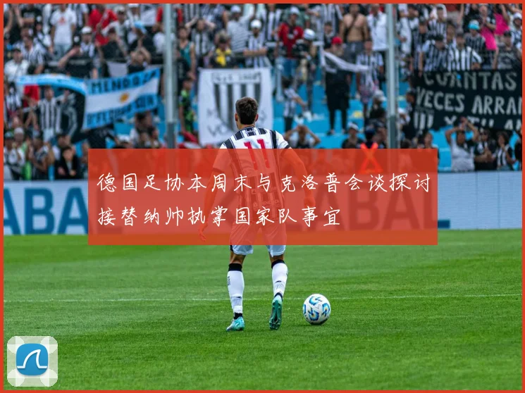 德国足协本周末与克洛普会谈探讨接替纳帅执掌国家队事宜
