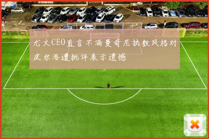 尤文CEO直言不满曼奇尼执教风格对皮尔洛遭批评表示遗憾
