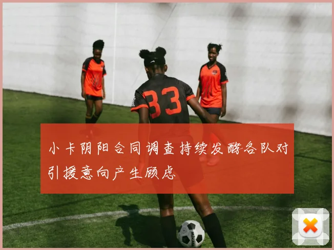 小卡阴阳合同调查持续发酵各队对引援意向产生顾虑