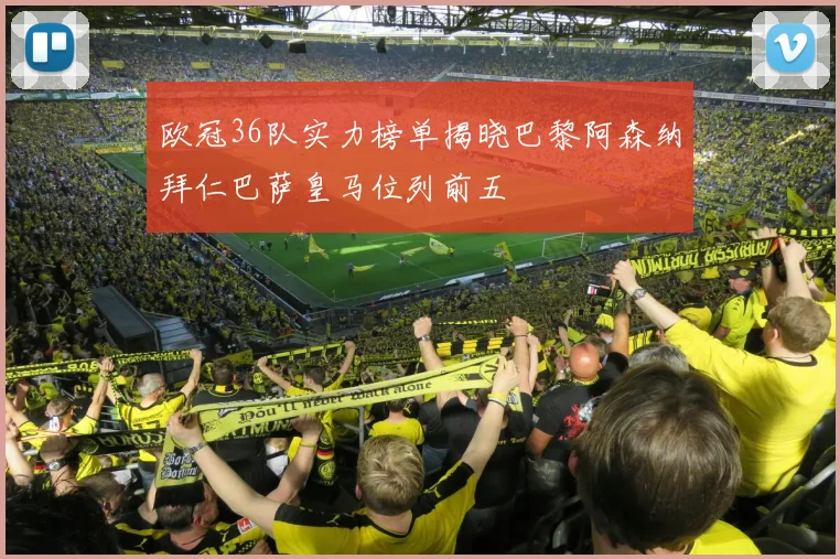 欧冠36队实力榜单揭晓巴黎阿森纳拜仁巴萨皇马位列前五