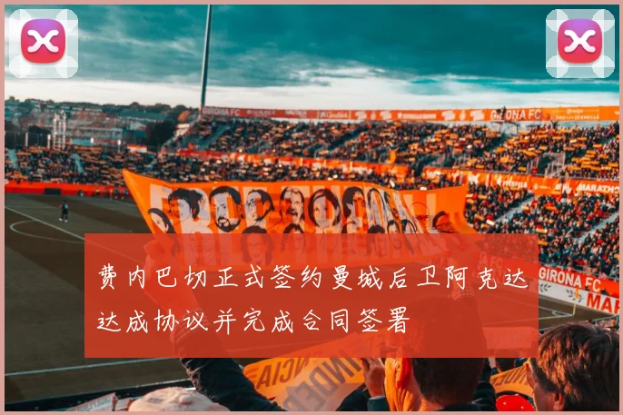 费内巴切正式签约曼城后卫阿克达达成协议并完成合同签署