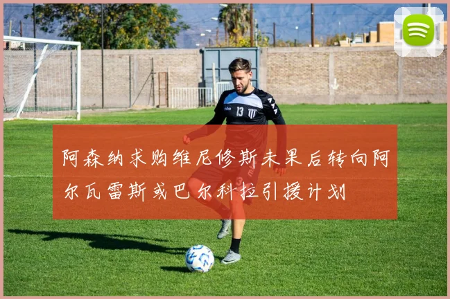 阿森纳求购维尼修斯未果后转向阿尔瓦雷斯或巴尔科拉引援计划