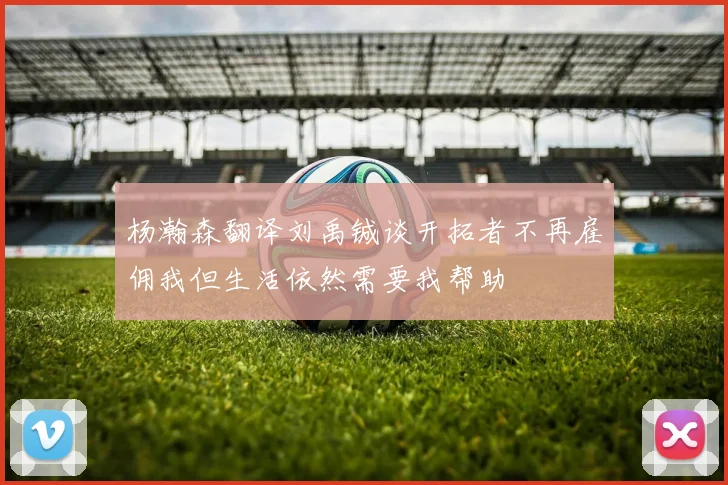杨瀚森翻译刘禹铖谈开拓者不再雇佣我但生活依然需要我帮助