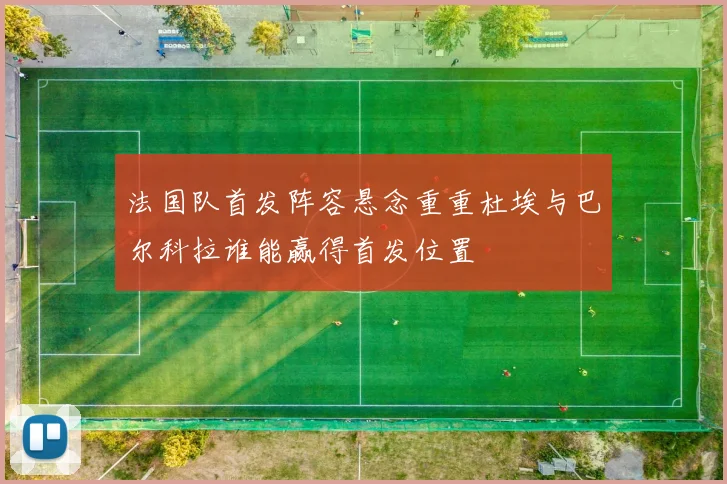 法国队首发阵容悬念重重杜埃与巴尔科拉谁能赢得首发位置
