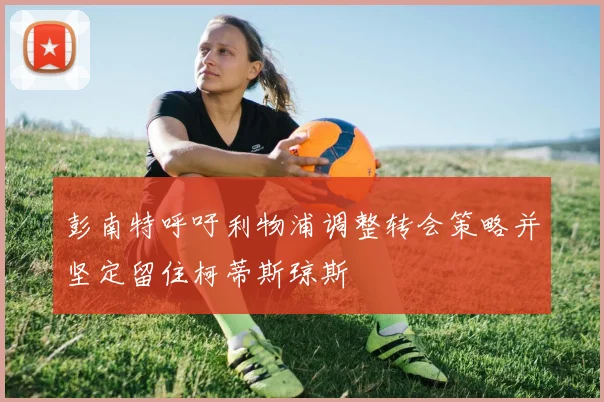 彭南特呼吁利物浦调整转会策略并坚定留住柯蒂斯琼斯
