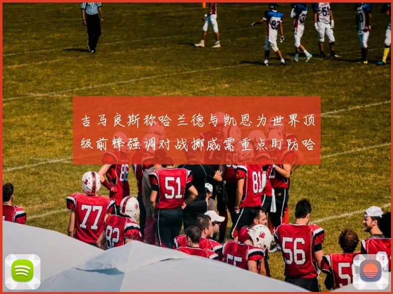 吉马良斯称哈兰德与凯恩为世界顶级前锋强调对战挪威需重点盯防哈兰德